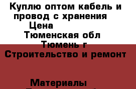 Куплю оптом кабель и провод с хранения  › Цена ­ 1 000 000 - Тюменская обл., Тюмень г. Строительство и ремонт » Материалы   . Тюменская обл.,Тюмень г.